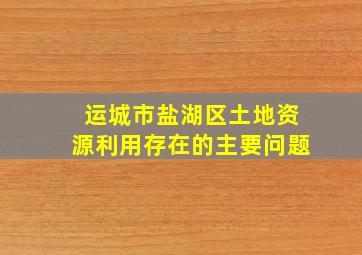 运城市盐湖区土地资源利用存在的主要问题