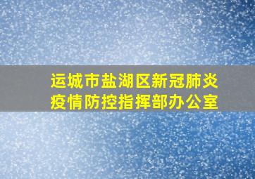 运城市盐湖区新冠肺炎疫情防控指挥部办公室