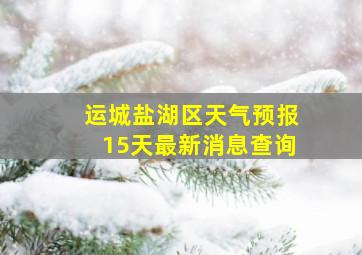 运城盐湖区天气预报15天最新消息查询