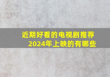 近期好看的电视剧推荐2024年上映的有哪些