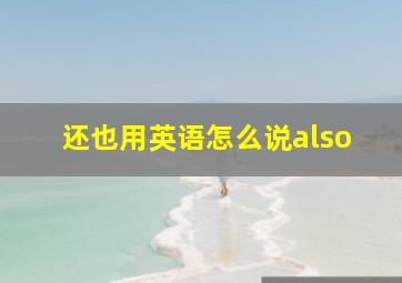 还也用英语怎么说also