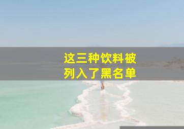 这三种饮料被列入了黑名单