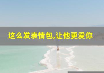 这么发表情包,让他更爱你