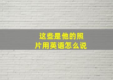 这些是他的照片用英语怎么说