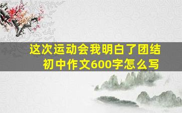 这次运动会我明白了团结初中作文600字怎么写