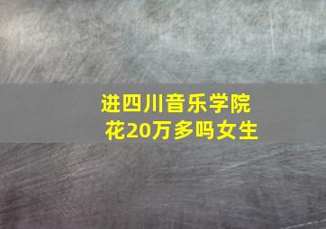 进四川音乐学院花20万多吗女生