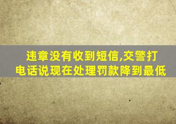 违章没有收到短信,交警打电话说现在处理罚款降到最低