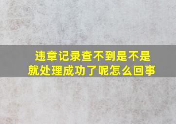 违章记录查不到是不是就处理成功了呢怎么回事