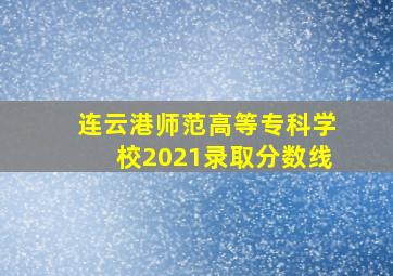 连云港师范高等专科学校2021录取分数线