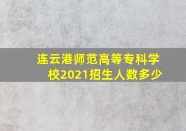 连云港师范高等专科学校2021招生人数多少