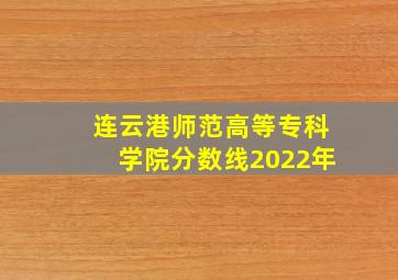 连云港师范高等专科学院分数线2022年