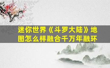 迷你世界《斗罗大陆》地图怎么样融合千万年融环