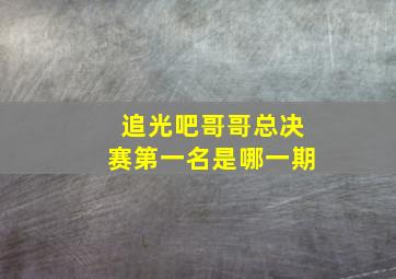 追光吧哥哥总决赛第一名是哪一期