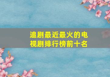 追剧最近最火的电视剧排行榜前十名