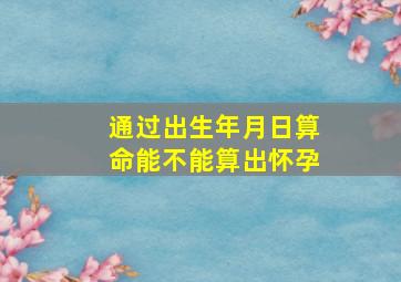 通过出生年月日算命能不能算出怀孕