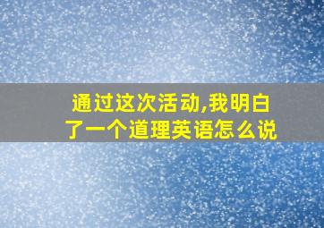 通过这次活动,我明白了一个道理英语怎么说