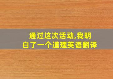 通过这次活动,我明白了一个道理英语翻译