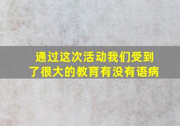 通过这次活动我们受到了很大的教育有没有语病