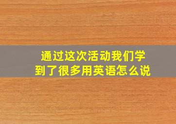 通过这次活动我们学到了很多用英语怎么说