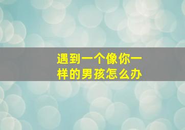 遇到一个像你一样的男孩怎么办