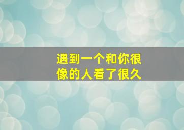 遇到一个和你很像的人看了很久