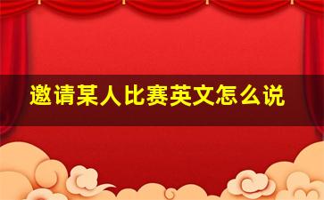 邀请某人比赛英文怎么说