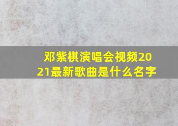 邓紫棋演唱会视频2021最新歌曲是什么名字