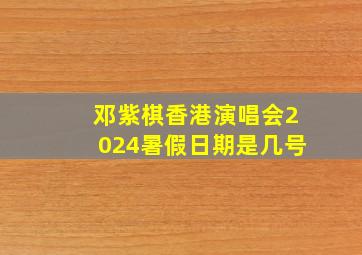 邓紫棋香港演唱会2024暑假日期是几号