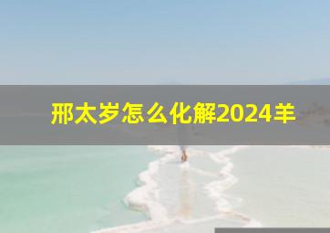 邢太岁怎么化解2024羊