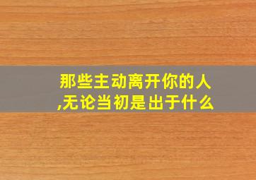 那些主动离开你的人,无论当初是出于什么