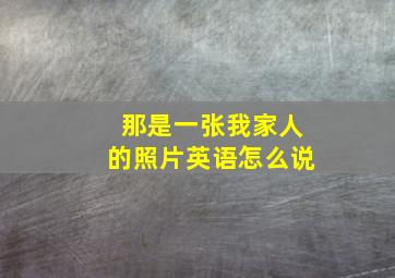 那是一张我家人的照片英语怎么说