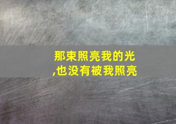 那束照亮我的光,也没有被我照亮