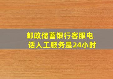 邮政储蓄银行客服电话人工服务是24小时