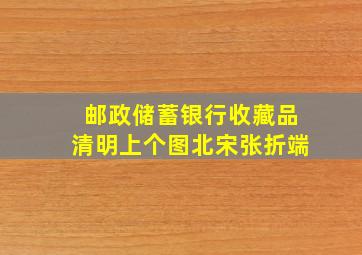 邮政储蓄银行收藏品清明上个图北宋张折端