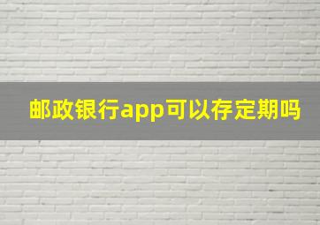 邮政银行app可以存定期吗