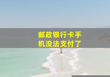 邮政银行卡手机没法支付了