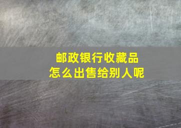 邮政银行收藏品怎么出售给别人呢