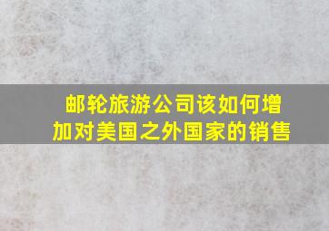 邮轮旅游公司该如何增加对美国之外国家的销售