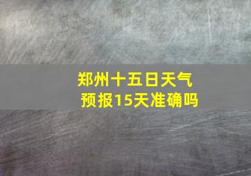 郑州十五日天气预报15天准确吗