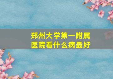 郑州大学第一附属医院看什么病最好