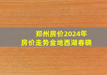 郑州房价2024年房价走势金地西湖春晓