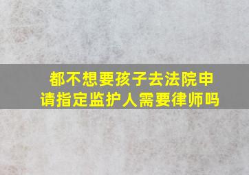 都不想要孩子去法院申请指定监护人需要律师吗