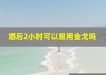 酒后2小时可以服用金戈吗