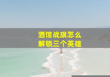 酒馆战旗怎么解锁三个英雄