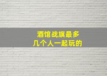 酒馆战旗最多几个人一起玩的