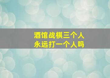 酒馆战棋三个人永远打一个人吗