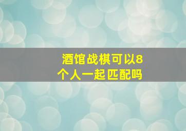 酒馆战棋可以8个人一起匹配吗