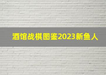 酒馆战棋图鉴2023新鱼人