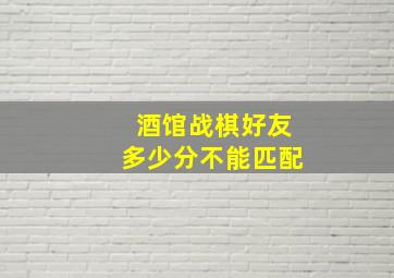 酒馆战棋好友多少分不能匹配