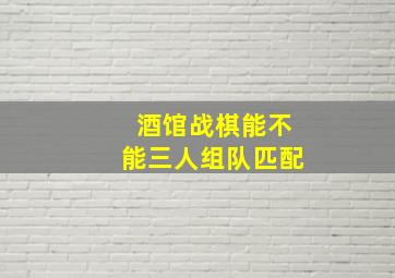 酒馆战棋能不能三人组队匹配